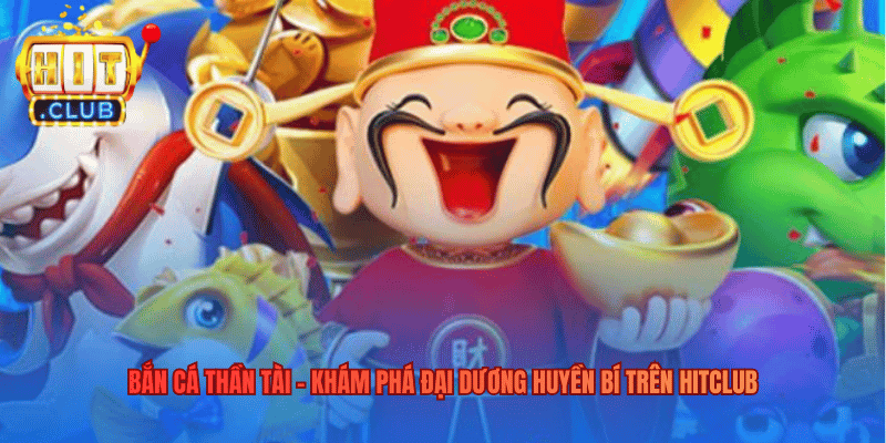 Bắn Cá Thần Tài – Khám Phá Đại Dương Huyền Bí Trên Hitclub