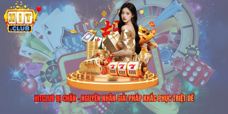 Hitclub Bị Chặn - Nguyên Nhân Giải Pháp Khắc Phục Triệt Để